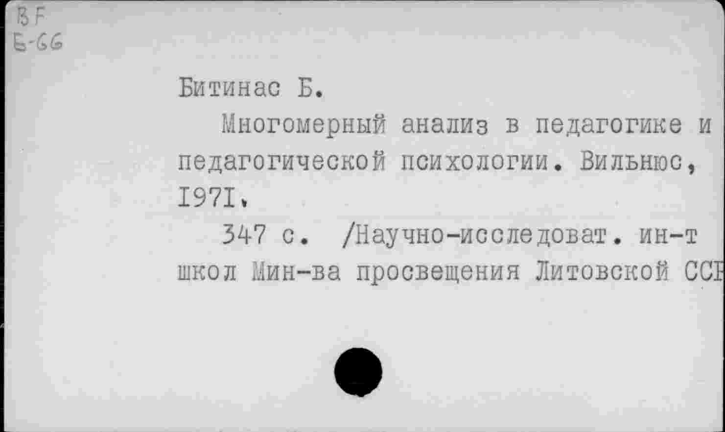 ﻿15 F
Битинас Б.
Многомерный анализ в педагогике и педагогической психологии. Вильнюс, 1971»
347 с. /Научно-исследоват. ин-т школ Мин-ва просвещения Литовской CCI